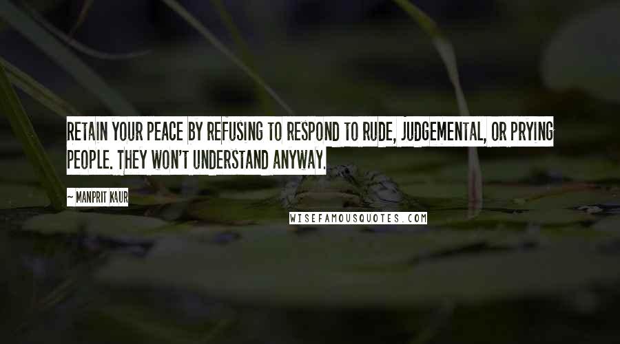 Manprit Kaur Quotes: Retain your peace by refusing to respond to rude, judgemental, or prying people. They won't understand anyway.