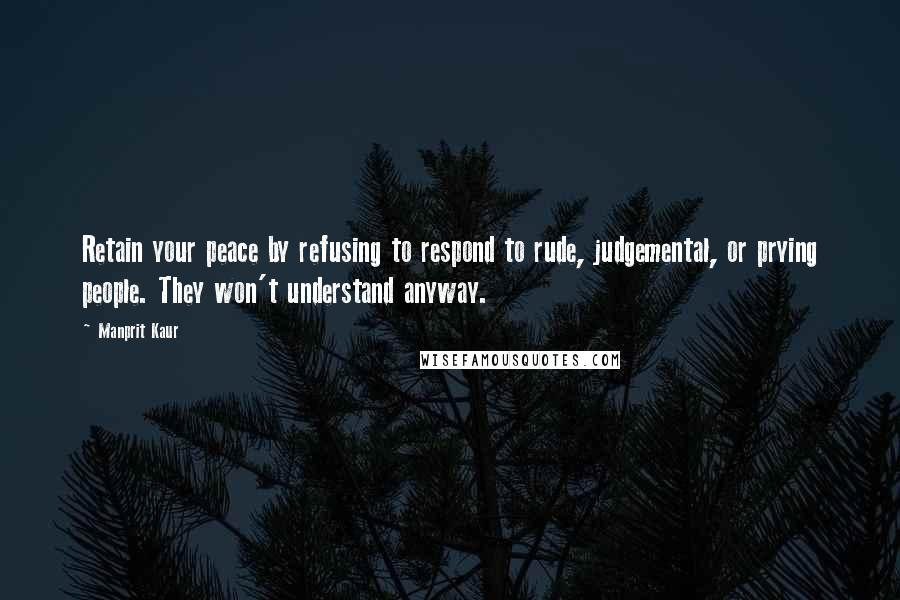 Manprit Kaur Quotes: Retain your peace by refusing to respond to rude, judgemental, or prying people. They won't understand anyway.