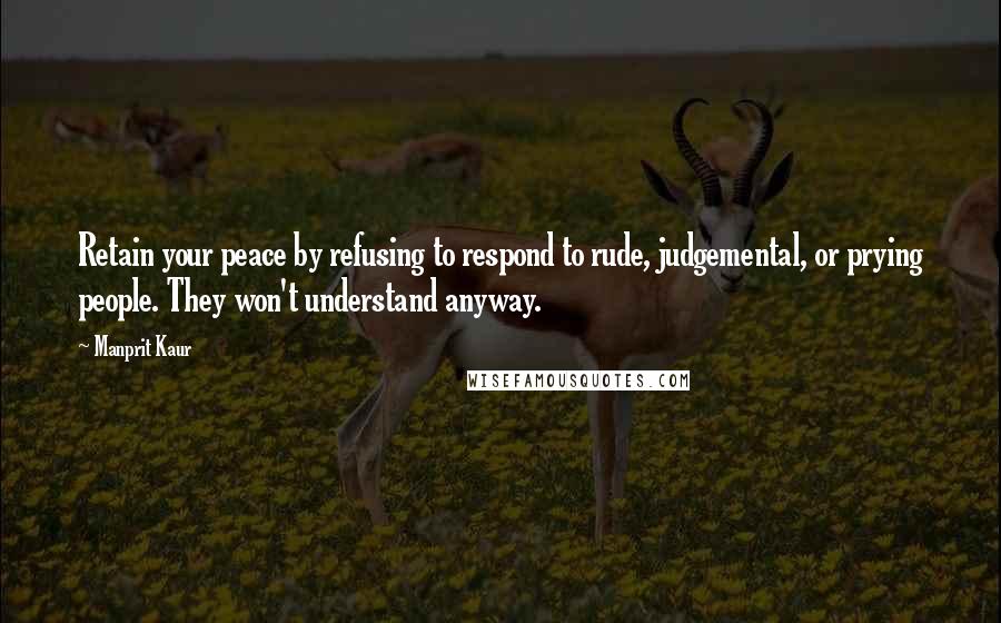 Manprit Kaur Quotes: Retain your peace by refusing to respond to rude, judgemental, or prying people. They won't understand anyway.