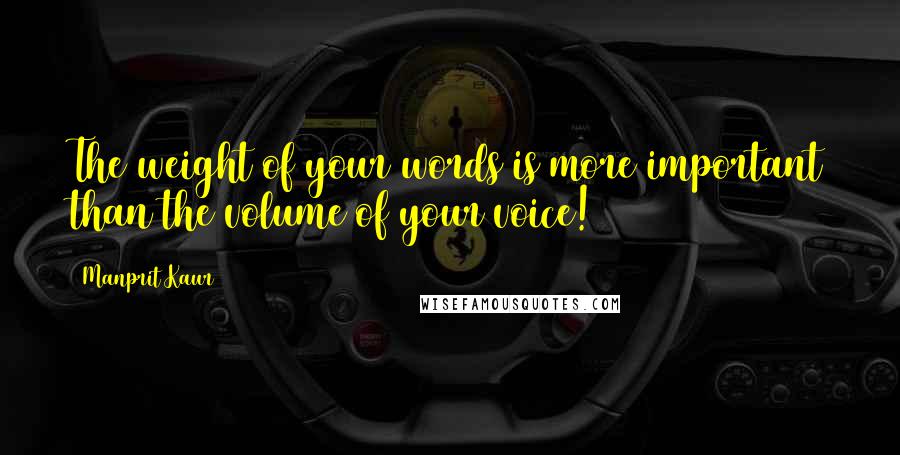 Manprit Kaur Quotes: The weight of your words is more important than the volume of your voice!