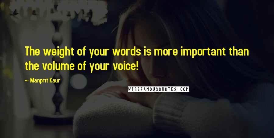 Manprit Kaur Quotes: The weight of your words is more important than the volume of your voice!