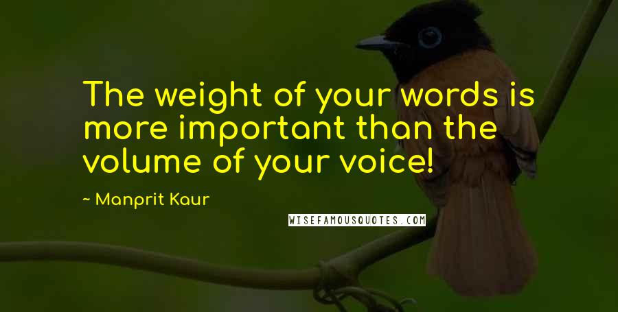 Manprit Kaur Quotes: The weight of your words is more important than the volume of your voice!