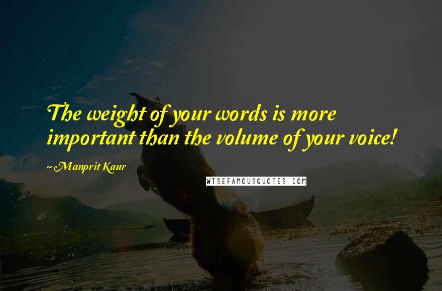 Manprit Kaur Quotes: The weight of your words is more important than the volume of your voice!