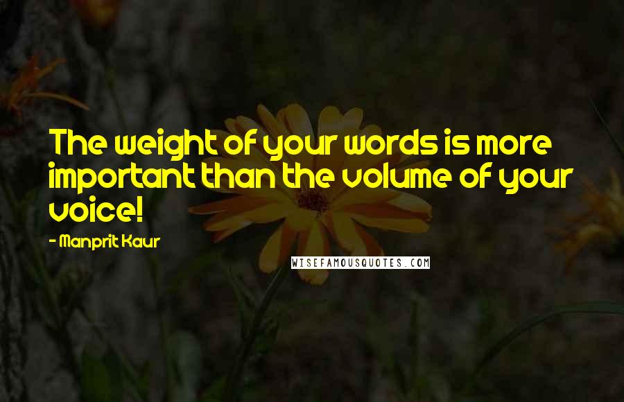 Manprit Kaur Quotes: The weight of your words is more important than the volume of your voice!