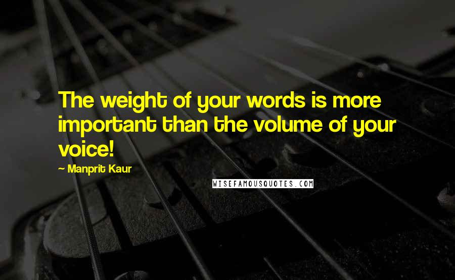 Manprit Kaur Quotes: The weight of your words is more important than the volume of your voice!