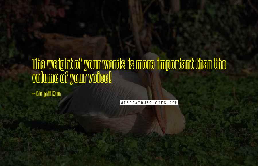 Manprit Kaur Quotes: The weight of your words is more important than the volume of your voice!