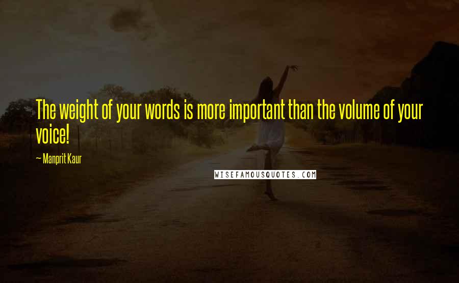 Manprit Kaur Quotes: The weight of your words is more important than the volume of your voice!