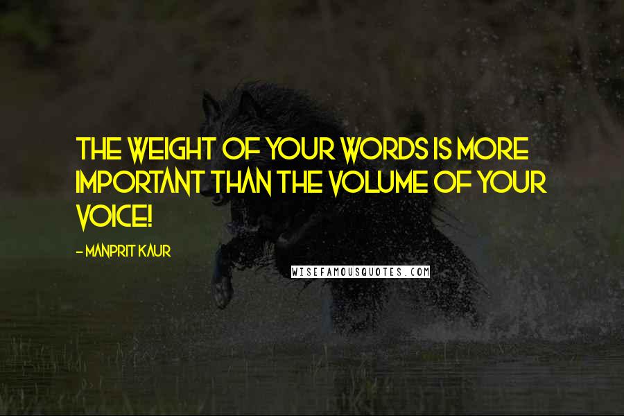 Manprit Kaur Quotes: The weight of your words is more important than the volume of your voice!