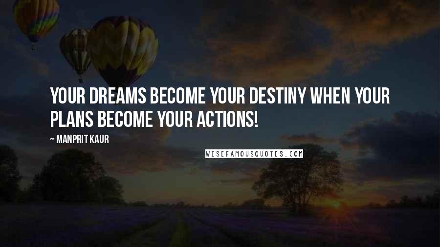 Manprit Kaur Quotes: Your dreams become your destiny when your plans become your actions!