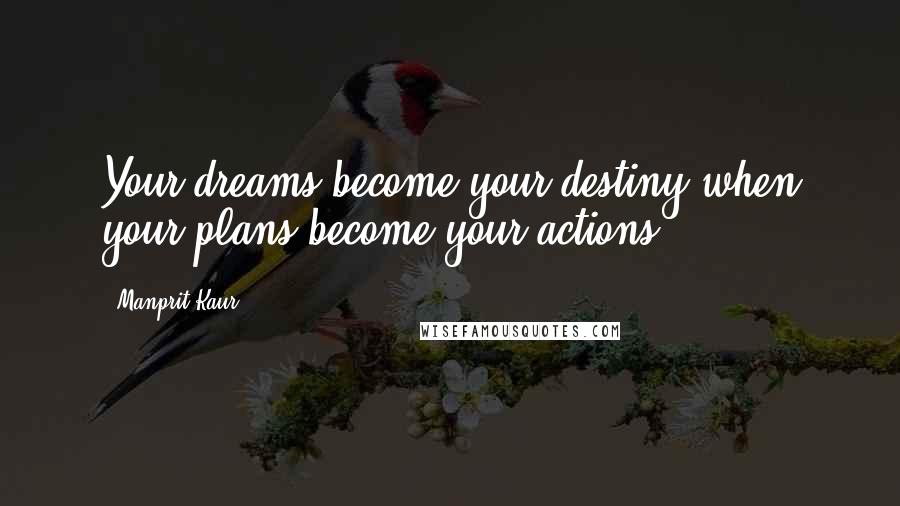 Manprit Kaur Quotes: Your dreams become your destiny when your plans become your actions!