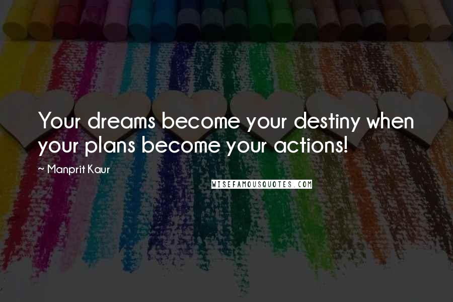 Manprit Kaur Quotes: Your dreams become your destiny when your plans become your actions!