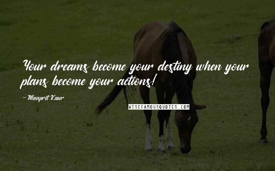 Manprit Kaur Quotes: Your dreams become your destiny when your plans become your actions!