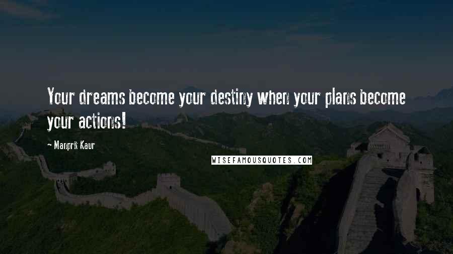 Manprit Kaur Quotes: Your dreams become your destiny when your plans become your actions!