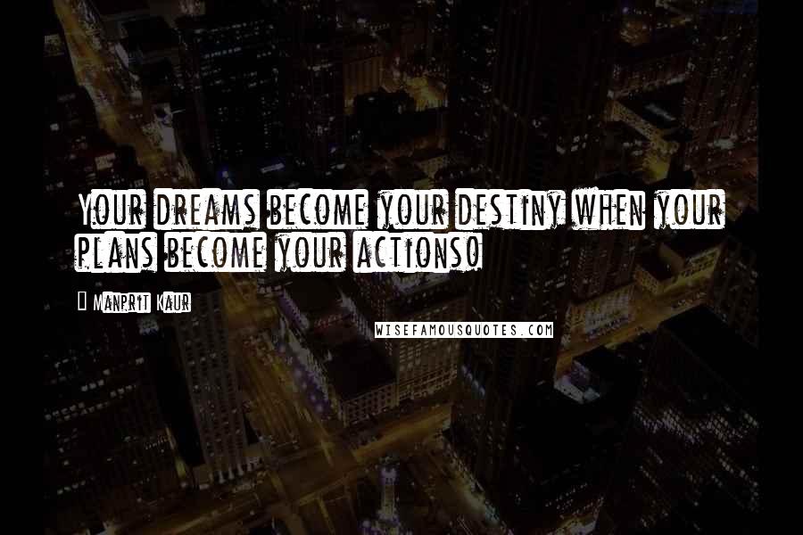 Manprit Kaur Quotes: Your dreams become your destiny when your plans become your actions!