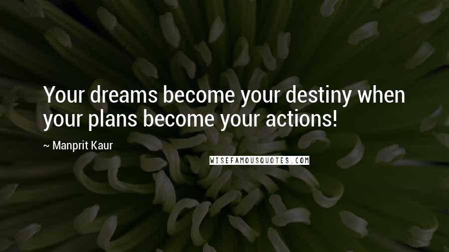 Manprit Kaur Quotes: Your dreams become your destiny when your plans become your actions!