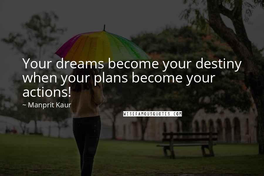 Manprit Kaur Quotes: Your dreams become your destiny when your plans become your actions!
