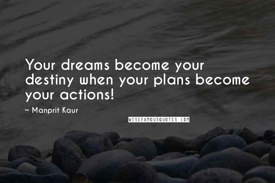 Manprit Kaur Quotes: Your dreams become your destiny when your plans become your actions!