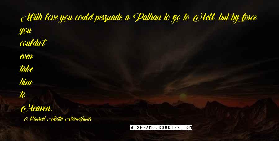 Manreet Sodhi Someshwar Quotes: With love you could persuade a Pathan to go to Hell, but by force you couldn't even take him to Heaven.