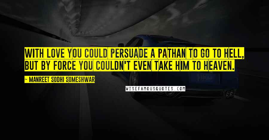 Manreet Sodhi Someshwar Quotes: With love you could persuade a Pathan to go to Hell, but by force you couldn't even take him to Heaven.