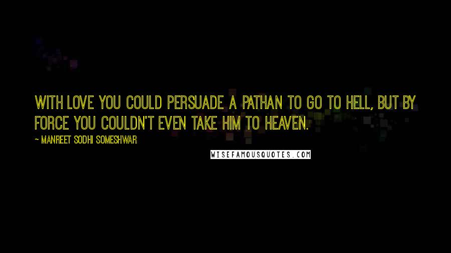 Manreet Sodhi Someshwar Quotes: With love you could persuade a Pathan to go to Hell, but by force you couldn't even take him to Heaven.