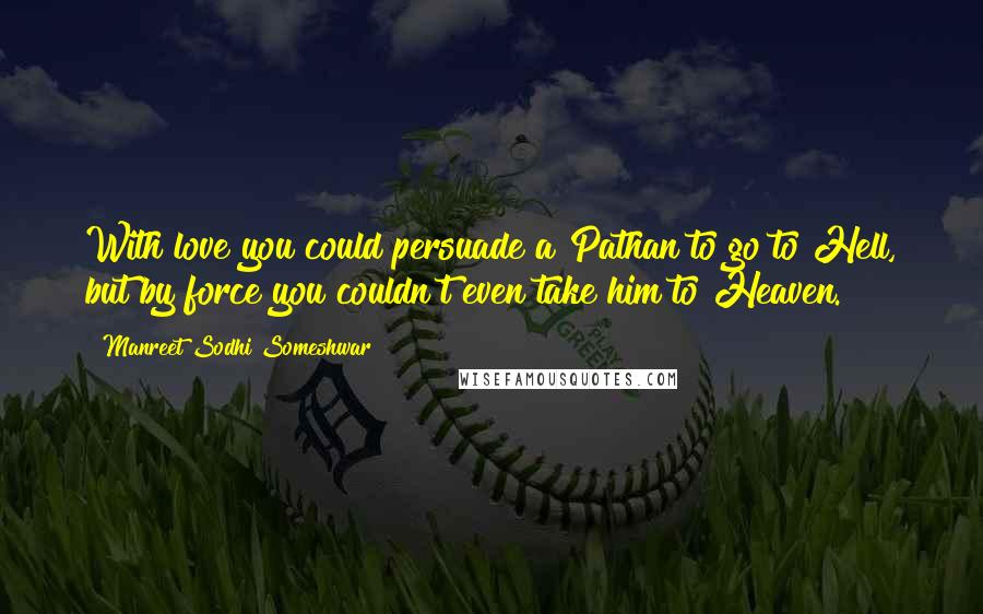 Manreet Sodhi Someshwar Quotes: With love you could persuade a Pathan to go to Hell, but by force you couldn't even take him to Heaven.