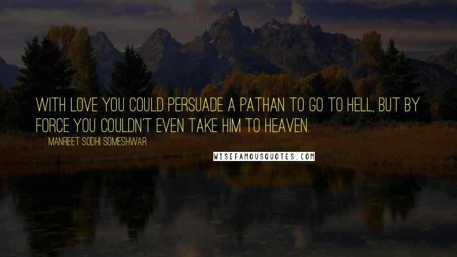 Manreet Sodhi Someshwar Quotes: With love you could persuade a Pathan to go to Hell, but by force you couldn't even take him to Heaven.