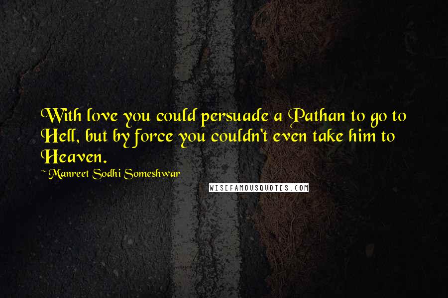 Manreet Sodhi Someshwar Quotes: With love you could persuade a Pathan to go to Hell, but by force you couldn't even take him to Heaven.