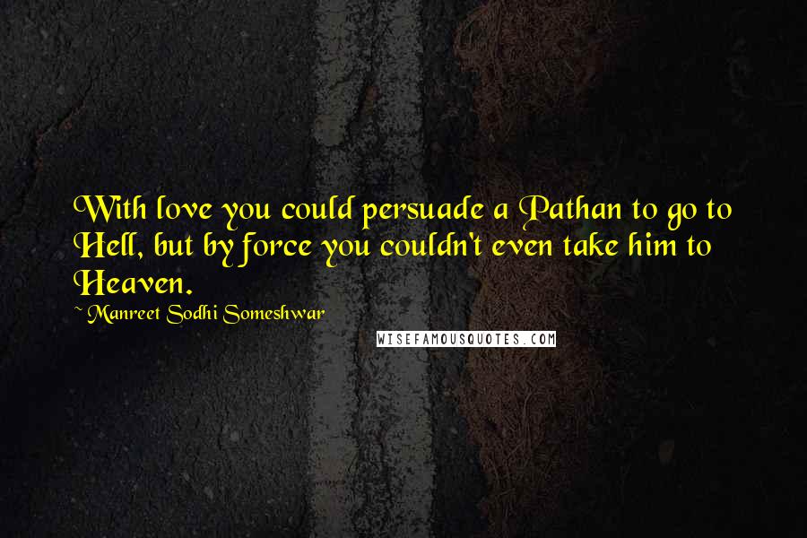 Manreet Sodhi Someshwar Quotes: With love you could persuade a Pathan to go to Hell, but by force you couldn't even take him to Heaven.