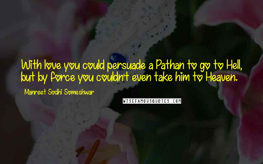 Manreet Sodhi Someshwar Quotes: With love you could persuade a Pathan to go to Hell, but by force you couldn't even take him to Heaven.