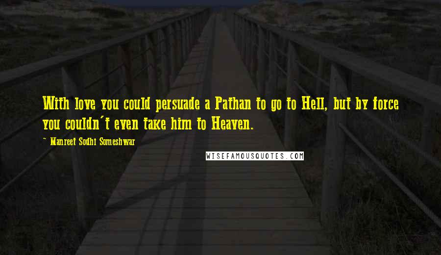 Manreet Sodhi Someshwar Quotes: With love you could persuade a Pathan to go to Hell, but by force you couldn't even take him to Heaven.