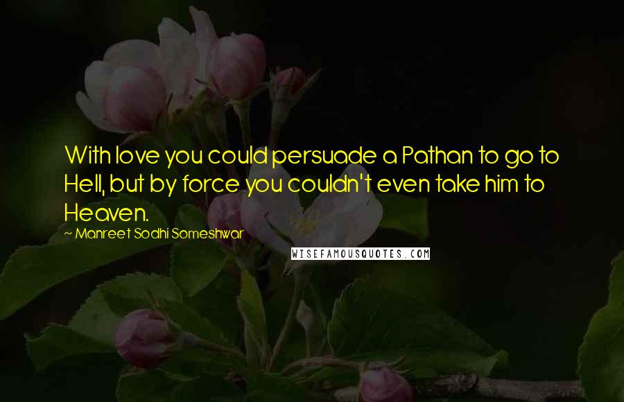 Manreet Sodhi Someshwar Quotes: With love you could persuade a Pathan to go to Hell, but by force you couldn't even take him to Heaven.