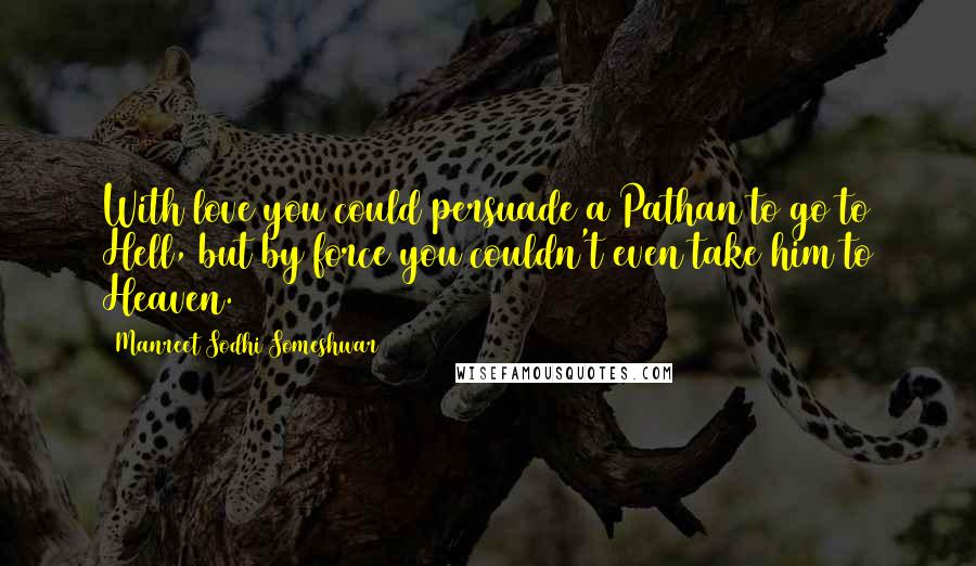 Manreet Sodhi Someshwar Quotes: With love you could persuade a Pathan to go to Hell, but by force you couldn't even take him to Heaven.