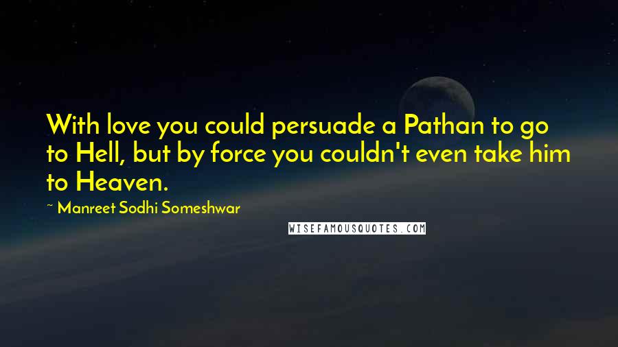 Manreet Sodhi Someshwar Quotes: With love you could persuade a Pathan to go to Hell, but by force you couldn't even take him to Heaven.