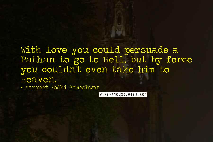 Manreet Sodhi Someshwar Quotes: With love you could persuade a Pathan to go to Hell, but by force you couldn't even take him to Heaven.