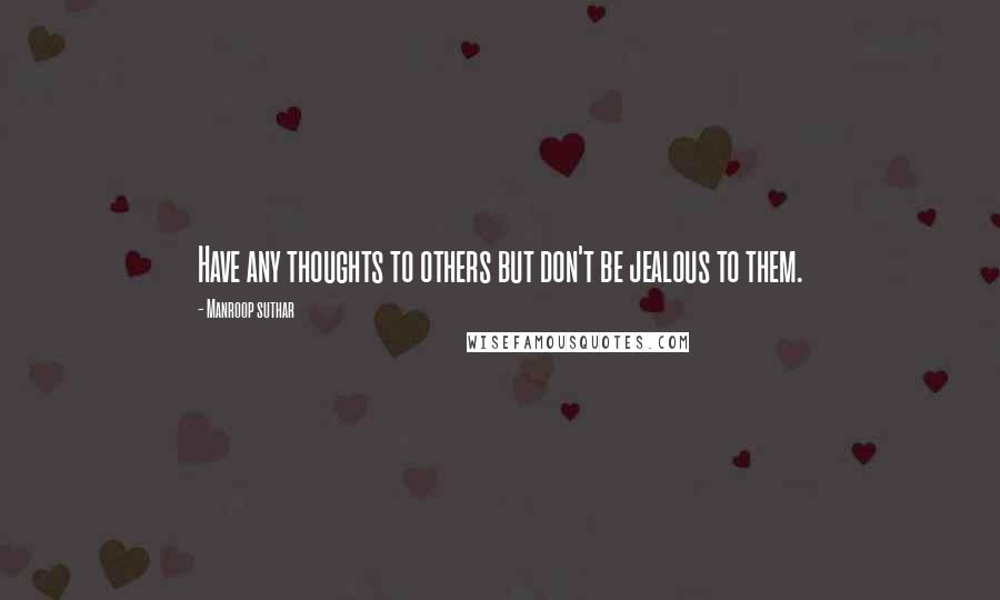 Manroop Suthar Quotes: Have any thoughts to others but don't be jealous to them.