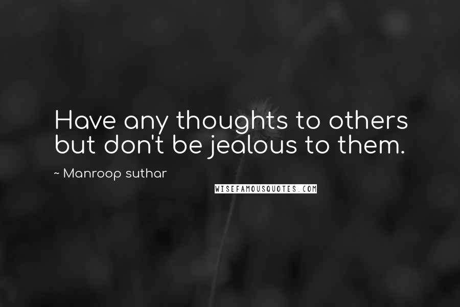 Manroop Suthar Quotes: Have any thoughts to others but don't be jealous to them.