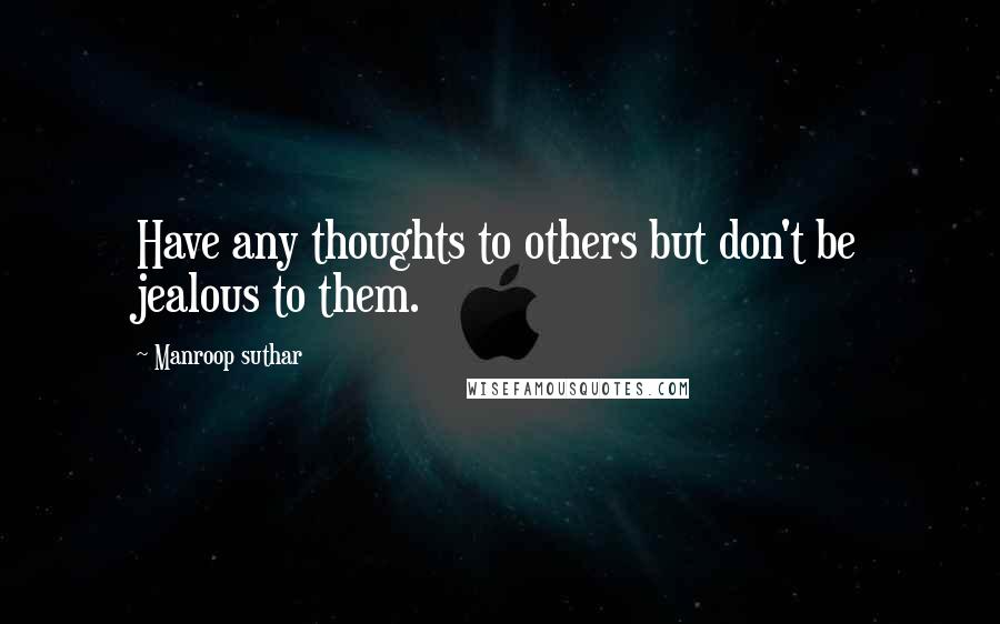 Manroop Suthar Quotes: Have any thoughts to others but don't be jealous to them.