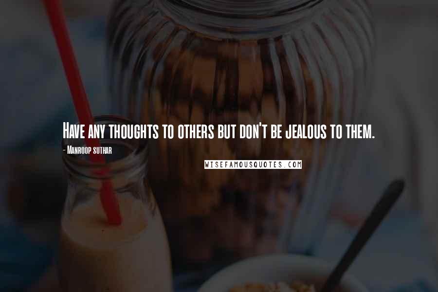 Manroop Suthar Quotes: Have any thoughts to others but don't be jealous to them.