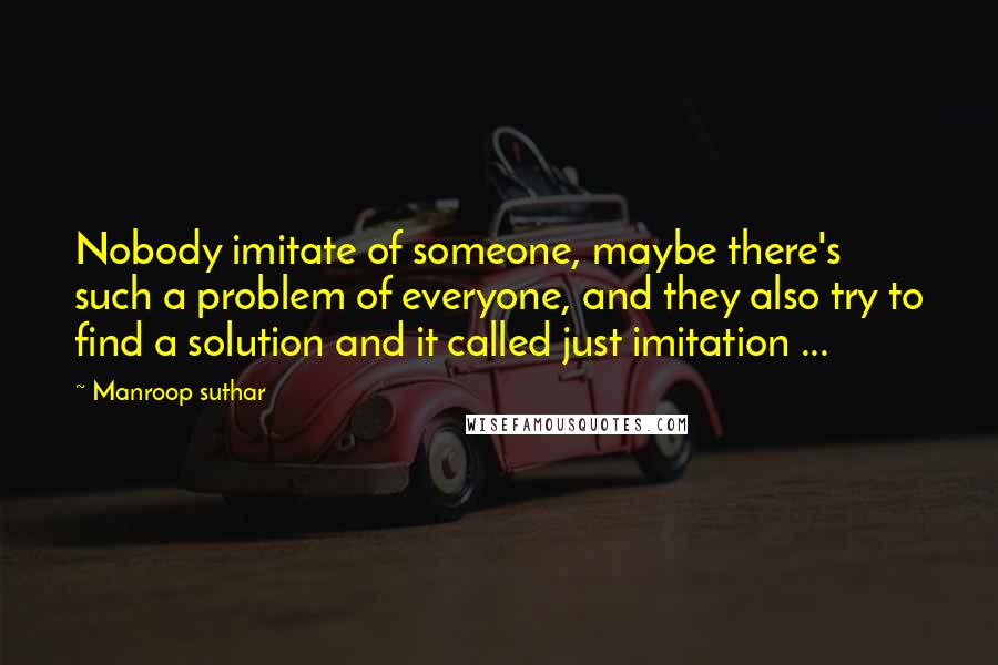 Manroop Suthar Quotes: Nobody imitate of someone, maybe there's such a problem of everyone, and they also try to find a solution and it called just imitation ...