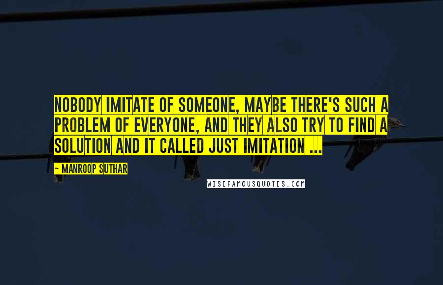 Manroop Suthar Quotes: Nobody imitate of someone, maybe there's such a problem of everyone, and they also try to find a solution and it called just imitation ...