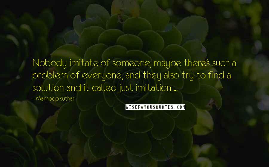 Manroop Suthar Quotes: Nobody imitate of someone, maybe there's such a problem of everyone, and they also try to find a solution and it called just imitation ...