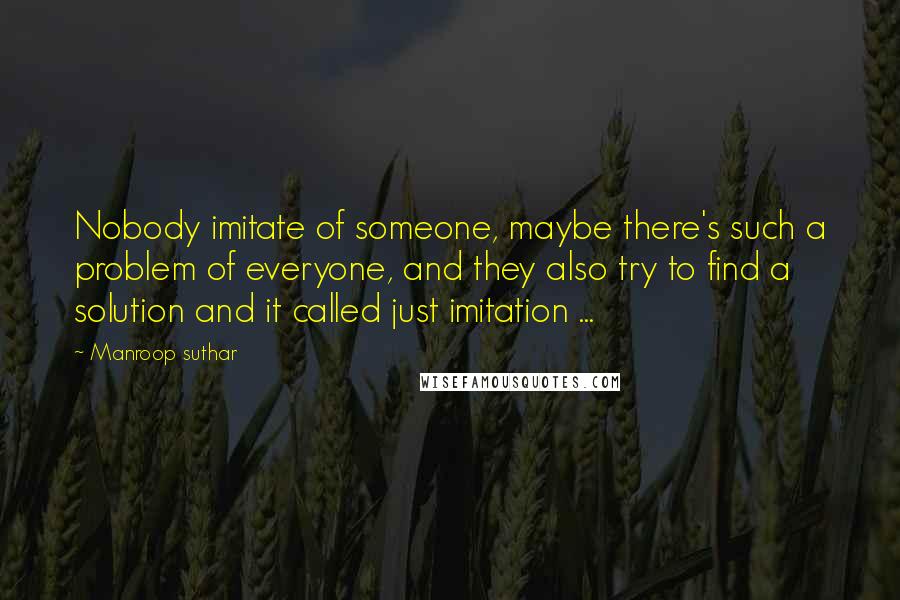 Manroop Suthar Quotes: Nobody imitate of someone, maybe there's such a problem of everyone, and they also try to find a solution and it called just imitation ...