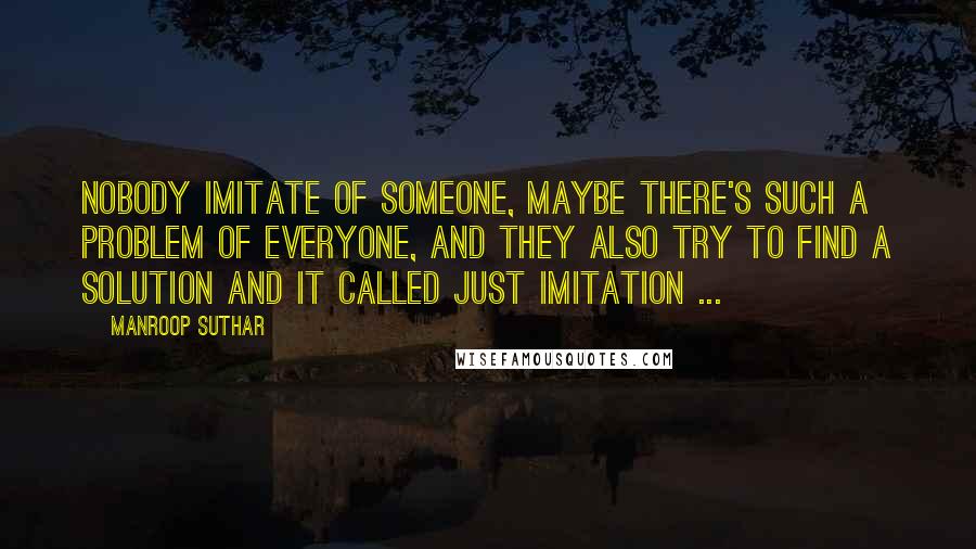 Manroop Suthar Quotes: Nobody imitate of someone, maybe there's such a problem of everyone, and they also try to find a solution and it called just imitation ...