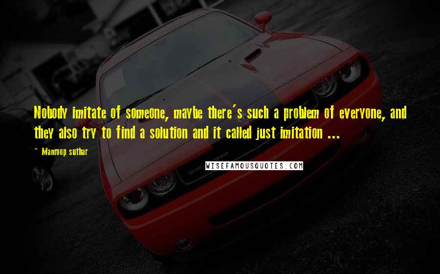 Manroop Suthar Quotes: Nobody imitate of someone, maybe there's such a problem of everyone, and they also try to find a solution and it called just imitation ...