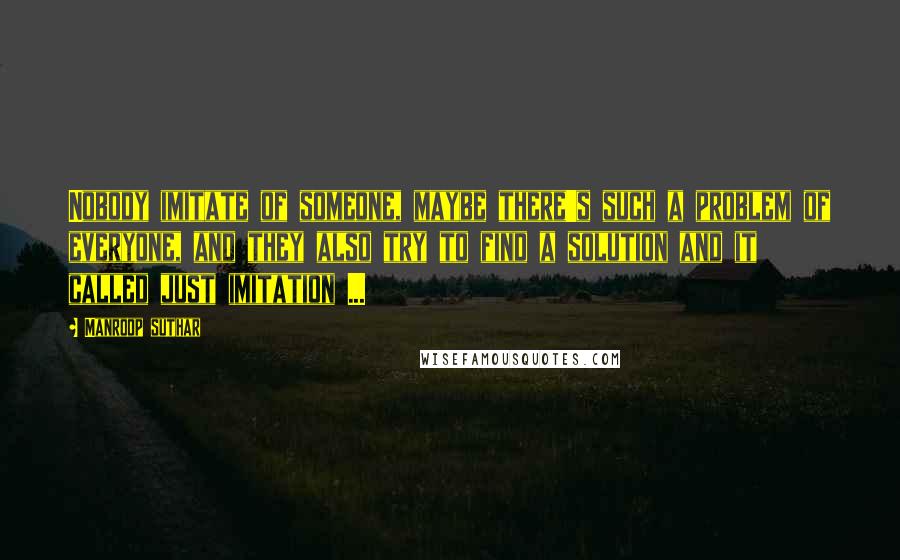 Manroop Suthar Quotes: Nobody imitate of someone, maybe there's such a problem of everyone, and they also try to find a solution and it called just imitation ...