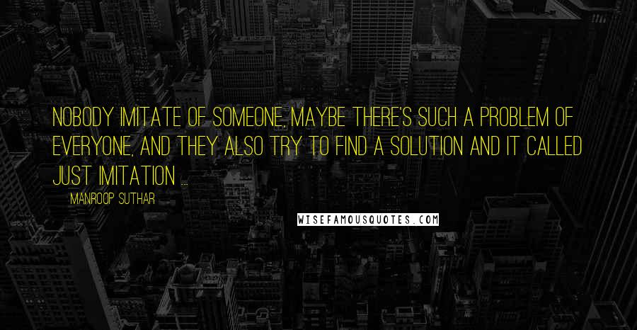 Manroop Suthar Quotes: Nobody imitate of someone, maybe there's such a problem of everyone, and they also try to find a solution and it called just imitation ...