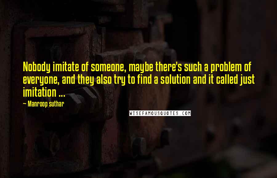 Manroop Suthar Quotes: Nobody imitate of someone, maybe there's such a problem of everyone, and they also try to find a solution and it called just imitation ...