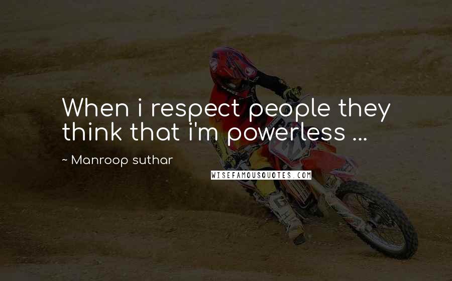 Manroop Suthar Quotes: When i respect people they think that i'm powerless ...