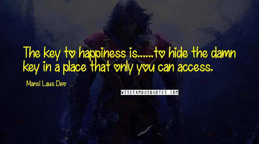 Mansi Laus Deo Quotes: The key to happiness is......to hide the damn key in a place that only you can access.