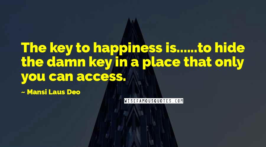 Mansi Laus Deo Quotes: The key to happiness is......to hide the damn key in a place that only you can access.